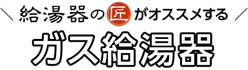 給湯器の匠がオススメするガス給湯器