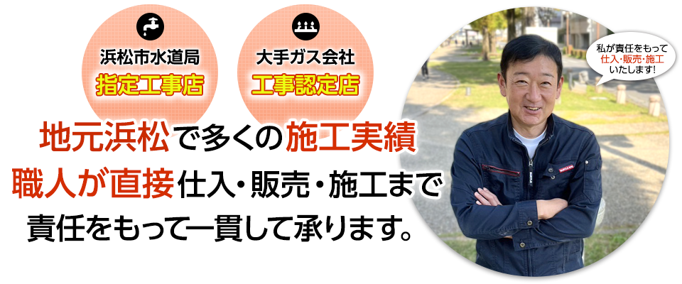 浜松市水道局指定工事店／大手ガス会社工事認定店｜地元浜松で多くの施工実績職人が直接仕入・販売・施工まで責任をもって一貫して承ります。